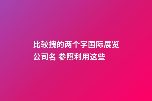 比较拽的两个字国际展览公司名 参照利用这些-第1张-公司起名-玄机派
